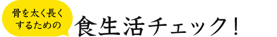 骨を太く長くするための食生活チェック！