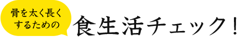 骨を太く長くするための食生活チェック！