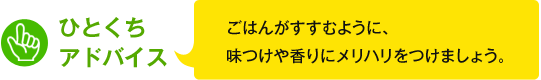 ひとくちアドバイス　ごはんがすすむように、味つけや香りにメリハリをつけましょう。