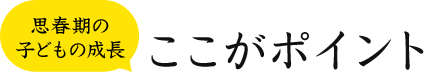 思春期の子どもの成長 ここがポイント