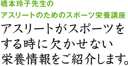 橋本玲子先生のアスリートのためのスポーツ栄養講座 アスリートがスポーツをする時に欠かせない栄養情報をご紹介します