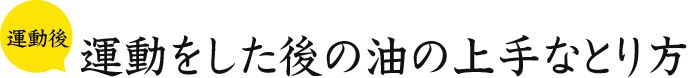 運動後 運動をした後の油の上手なとり方