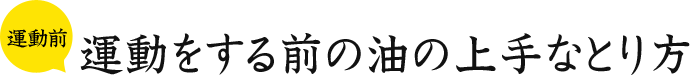 運動前 運動をする前の油の上手なとり方