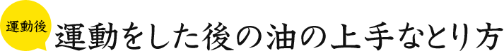 運動後 運動をした後の油の上手なとり方
