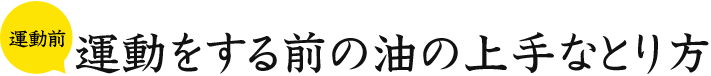運動前 運動をする前の油の上手なとり方