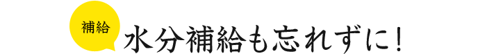 補給 水分補給も忘れずに！