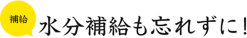 補給 水分補給も忘れずに！