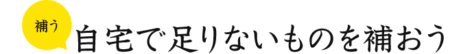 補う 自宅で足りないものを補おう