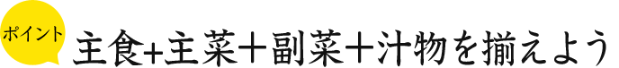 ポイント 主食+主菜＋副菜＋汁物を揃えよう