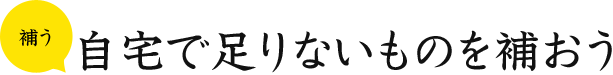 補う 自宅で足りないものを補おう