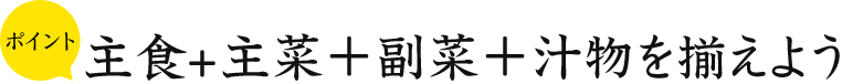 ポイント 主食+主菜＋副菜＋汁物を揃えよう