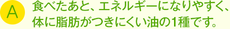 食べたあと、エネルギーになりやすく、体に脂肪がつきにくい油の1種です。