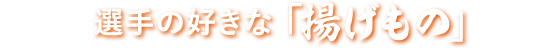 選手の好きな「揚げもの」
