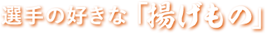 選手の好きな「揚げもの」