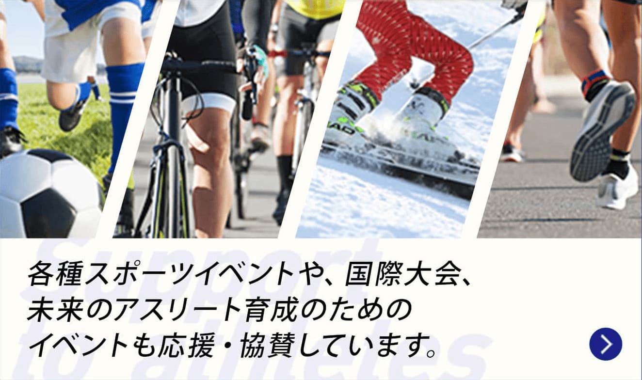 各種スポーツイベントや、国際大会、未来のアスリート育成のためのイベントも応援・協賛しています。