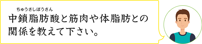 中鎖脂肪酸と筋肉や体脂肪との関係を 教えて下さい。