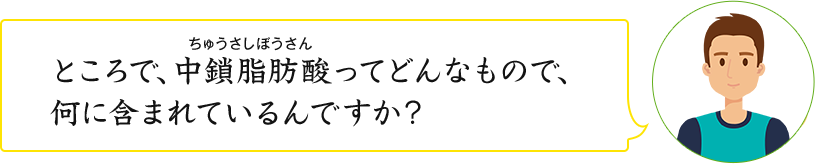 ところで、中鎖脂肪酸ってどんなもので、何に含まれているんですか？