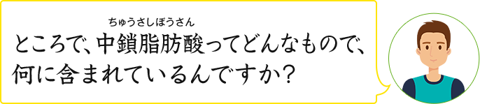 ところで、中鎖脂肪酸ってどんなもので、何に含まれているんですか？