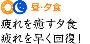 昼・夕食 疲れを癒す夕食疲れを早く回復！
