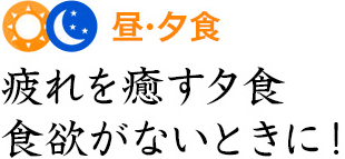 昼・夕食 疲れを癒す夕食食欲がないときに！