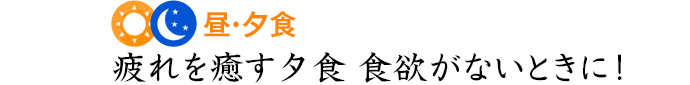 昼・夕食 疲れを癒す夕食食欲がないときに！