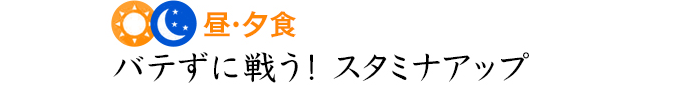 昼・夕食 バテずに戦う！スタミナアップ