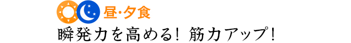 昼・夕食 瞬発力を高める！筋力アップ！