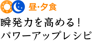 昼・夕食 瞬発力を高める！パワーアップレシピ