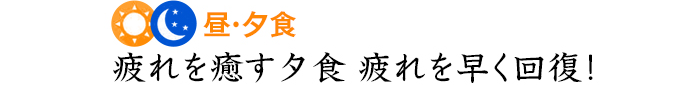 昼・夕食 疲れを癒す夕食疲れを早く回復！