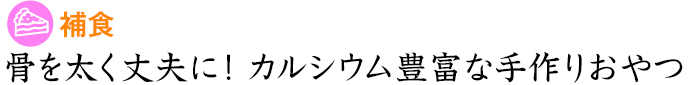 補食 骨を太く丈夫に！カルシウム豊富な手作りおやつ