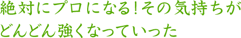 絶対にプロになる！その気持ちがどんどん強くなっていった