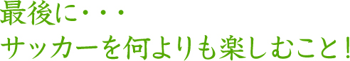 最後に…サッカーを何よりも楽しむこと！