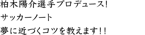 柏木陽介選手プロデュース！サッカーノート 夢に近づくコツを教えます！！