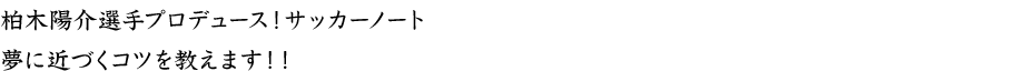 柏木陽介選手プロデュース！サッカーノート 夢に近づくコツを教えます！！