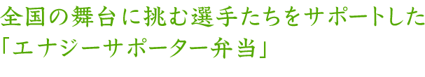 全国の舞台に挑む選手たちをサポートした「エナジーサポーター弁当」
